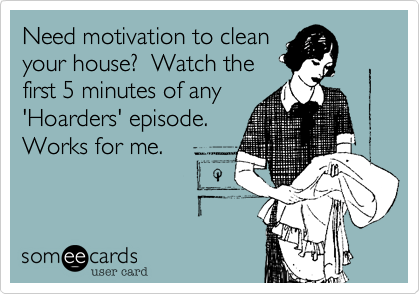 Need motivation to cleanyour house?  Watch thefirst 5 minutes of any'Hoarders' episode. Works for me.