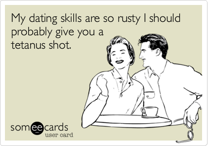 My dating skills are so rusty I should probably give you a
tetanus shot.