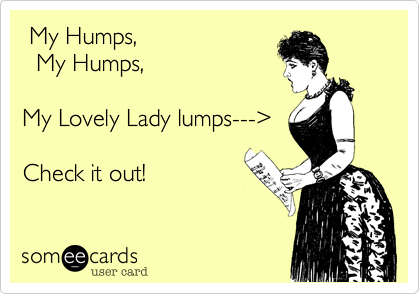  My Humps,
  My Humps,

My Lovely Lady lumps--->

Check it out!