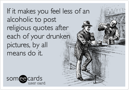 If it makes you feel less of analcoholic to postreligious quotes aftereach of your drunkenpictures, by allmeans do it. 