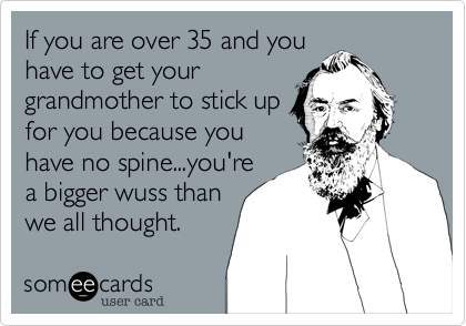 If you are over 35 and you
have to get your
grandmother to stick up
for you because you
have no spine...you're
a bigger wuss than
we all thought.