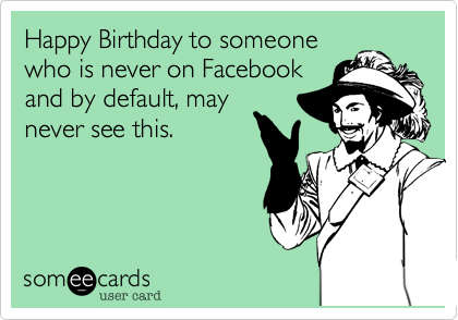 Happy Birthday to someonewho is never on Facebookand by default, maynever see this.