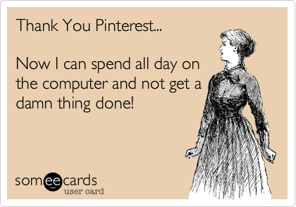 Thank You Pinterest...Now I can spend all day onthe computer and not get adamn thing done!