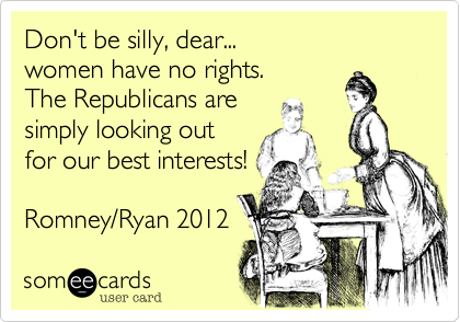 Don't be silly, dear...women have no rights.The Republicans aresimply looking outfor our best interests!Romney/Ryan 2012