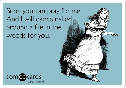 Sure, you can pray for me. 
And I will dance naked
around a fire in the
woods for you.