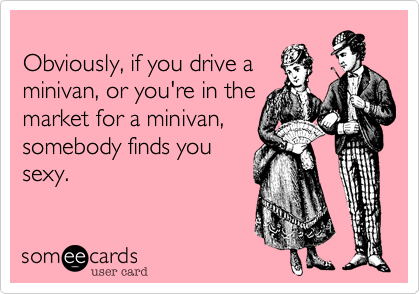 
Obviously, if you drive a
minivan, or you're in the
market for a minivan,
somebody finds you
sexy.