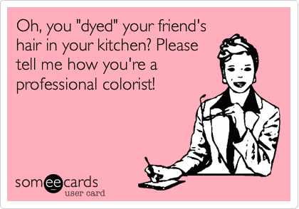 Oh, you "dyed" your friend'shair in your kitchen? Pleasetell me how you're a professional colorist!