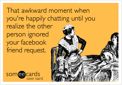 That awkward moment when you're happily chatting until you realize the other
person ignored
your facebook
friend request.