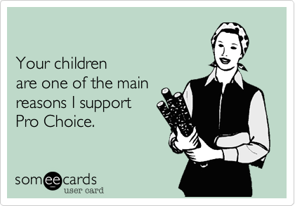 

Your children 
are one of the main
reasons I support
Pro Choice.