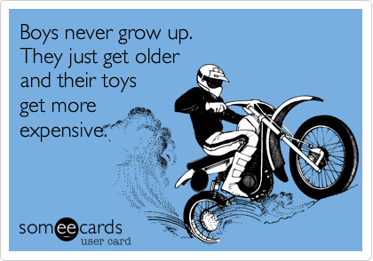 Boys never grow up.   They just get olderand their toysget moreexpensive.