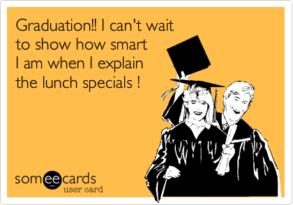 Graduation!! I can't wait
to show how smart
I am when I explain
the lunch specials !