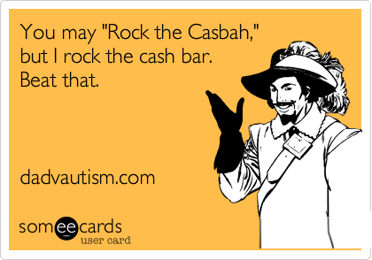 You may "Rock the Casbah,"but I rock the cash bar.Beat that.dadvautism.com 