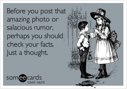 Before you post that 
amazing photo or
salacious rumor,
perhaps you should
check your facts.
Just a thought. 