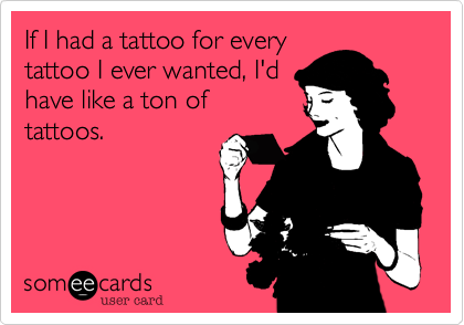 If I had a tattoo for everytattoo I ever wanted, I'dhave like a ton oftattoos.