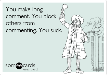 You make longcomment. You blockothers fromcommenting. You suck.