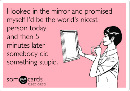 I looked in the mirror and promised myself I'd be the world's nicest person today,and then 5minutes latersomebody didsomething stupid. 