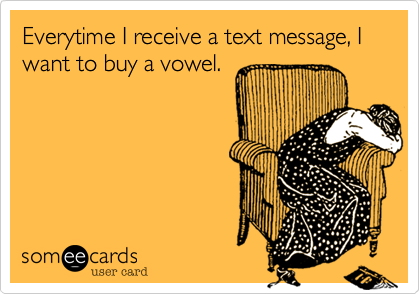 Everytime I receive a text message, I want to buy a vowel. 