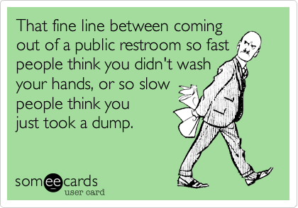 That fine line between coming 
out of a public restroom so fast 
people think you didn't wash 
your hands, or so slow 
people think you
just took a dump. 