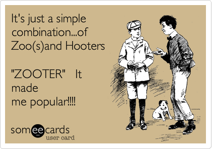 It's just a simple
combination...of
Zoo(s)and Hooters

"ZOOTER"   It
made
me popular!!!! 