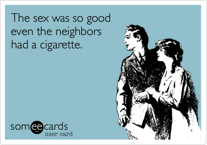 The sex was so goodeven the neighborshad a cigarette.  