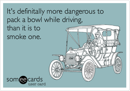 It's definitally more dangerous to pack a bowl while driving, 
than it is to 
smoke one.