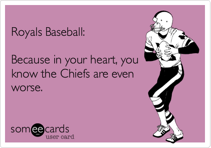 Royals Baseball:Because in your heart, youknow the Chiefs are evenworse.