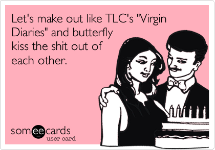 Let's make out like TLC's "Virgin Diaries" and butterfly
kiss the shit out of
each other. 