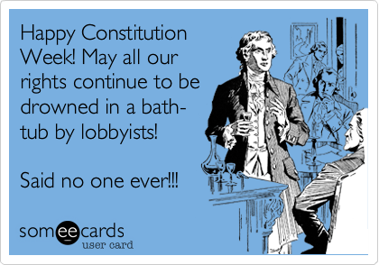 Happy ConstitutionWeek! May all ourrights continue to bedrowned in a bath-tub by lobbyists! Said no one ever!!!