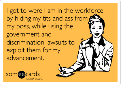 I got to were I am in the workforce by hiding my tits and ass frommy boss, while using the government anddiscrimination lawsuits toexploit them for myadvancement.