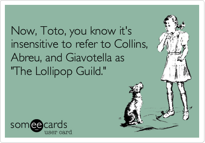 
Now, Toto, you know it's
insensitive to refer to Collins,
Abreu, and Giavotella as 
"The Lollipop Guild."