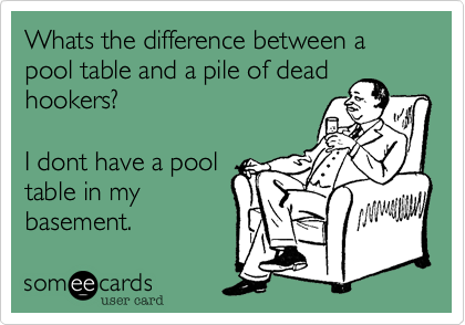 Whats the difference between a pool table and a pile of dead
hookers?

I dont have a pool
table in my
basement.