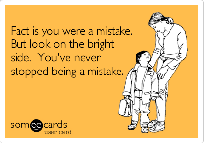 Fact is you were a mistake.But look on the brightside.  You've neverstopped being a mistake.
