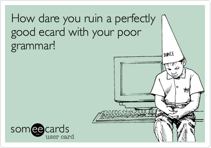 How dare you ruin a perfectly
good ecard with your poor
grammar!