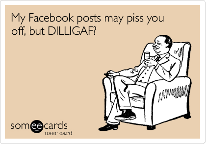 My Facebook posts may piss you off, but DILLIGAF?