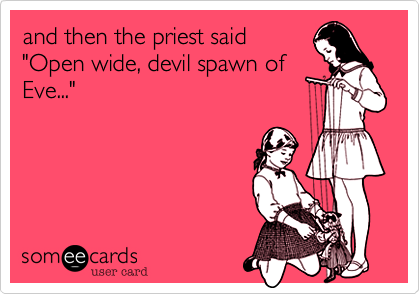 and then the priest said"Open wide, devil spawn ofEve..."