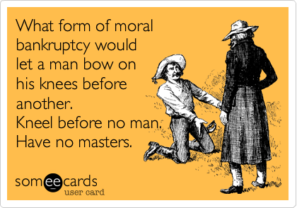 What form of moral bankruptcy would let a man bow on his knees before anoth...