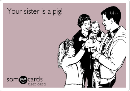 Your sister is a pig!