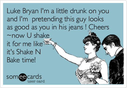 Luke Bryan I'm a little drunk on you and I'm  pretending this guy looks as good as you in his jeans ! Cheers ~now U shakeit for me like it's Shake NBake time!