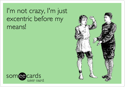 I'm not crazy, I'm justexcentric before mymeans!
