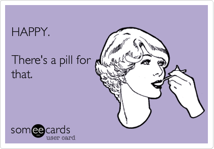 HAPPY. There's a pill forthat. 