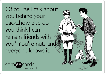 Of course I talk aboutyou behind yourback...how else doyou think I canremain friends withyou? You're nuts andeveryone knows it.