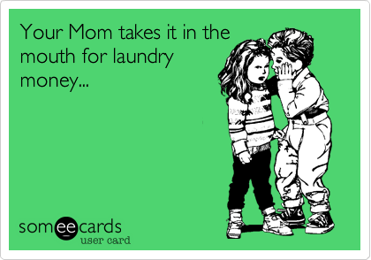 Your Mom takes it in themouth for laundrymoney...