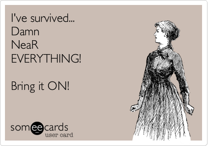 I've survived...
Damn
NeaR
EVERYTHING!

Bring it ON!