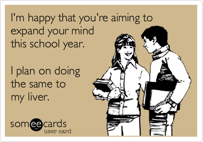 I'm happy that you're aiming to
expand your mind
this school year.

I plan on doing
the same to
my liver.
