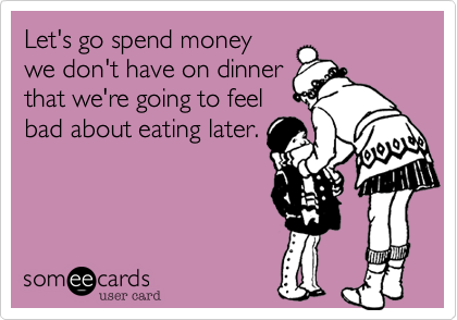 Let's go spend moneywe don't have on dinnerthat we're going to feelbad about eating later.