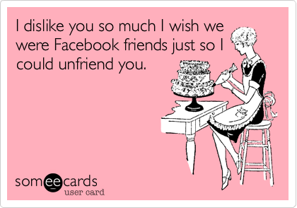 I dislike you so much I wish we
were Facebook friends just so I
could unfriend you.  
