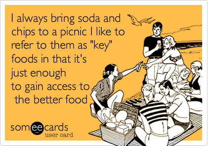 I always bring soda and
chips to a picnic I like to
refer to them as "key"
foods in that it's
just enough
to gain access to
 the better food 