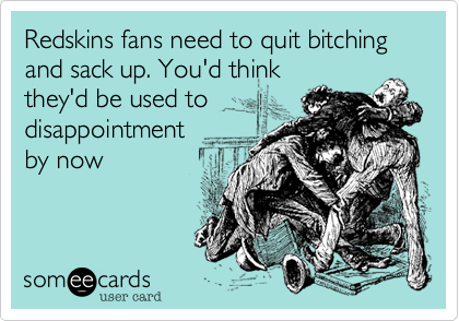 Redskins fans need to quit bitching and sack up. You'd thinkthey'd be used todisappointmentby now