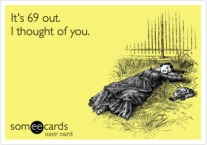 It's 69 out.
I thought of you.