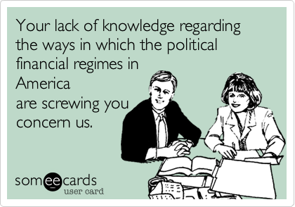 Your lack of knowledge regarding the ways in which the political financial regimes inAmericaare screwing youconcern us.